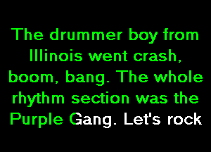 The drummer boy from
Illinois went crash,
boom, bang. The whole
rhythm section was the
Purple Gang. Let's rock