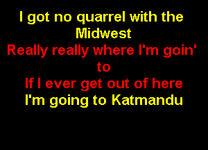 I got no quarrel with the
Midwest
Really really where I'm goin'
to
lfl ever get out of here
I'm going to Katmandu