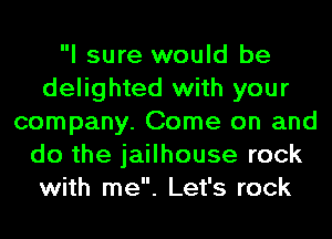 I sure would be
delighted with your
company. Come on and
do the jailhouse rock
with me. Let's rock
