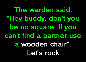 The warden said,
Hey buddy, don't you
be no square. If you
can't find a partner use
a wooden chair.
Let's rock