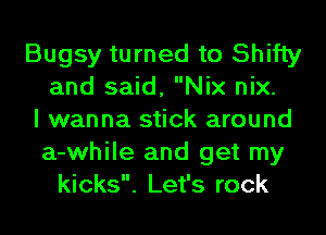 Bugsy turned to Shifty
and said, Nix nix.
I wanna stick around
a-while and get my
kicks. Let's rock