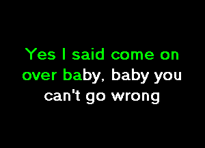 Yes I said come on

over baby. baby you
can't go wrong