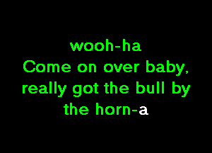 wooh-ha
Come on over baby,

really got the bull by
the horn-a