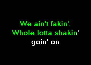 We ain't fakin'.

Whole Iotta shakin'
goin' on