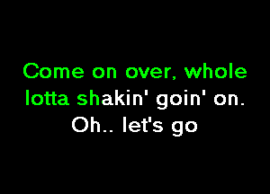 Come on over, whole

lotta shakin' goin' on.
Oh.. let's go
