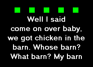 El El El El El
Welllsaid

come on over baby,
we got chicken in the
barn. Whose barn?

What barn? My barn