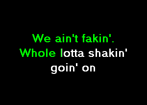 We ain't fakin'.

Whole Iotta shakin'
goin' on