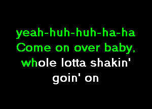 yeah-huh-huh-ha-ha
Come on over baby,

whole lotta shakin'
goin' on