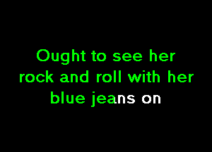 Ought to see her

rock and roll with her
blue jeans on