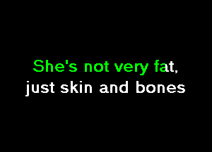 She's not very fat,

just skin and bones