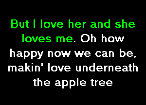 But I love her and she
loves me. Oh how
happy now we can be,
makin' love underneath
the apple tree