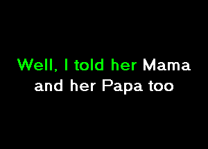 Well, I told her Mama

and her Papa too