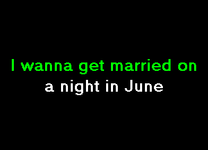 I wanna get married on

a night in June