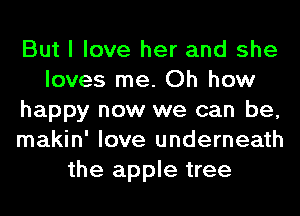But I love her and she
loves me. Oh how
happy now we can be,
makin' love underneath
the apple tree