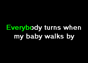 Everybody turns when

my baby walks by