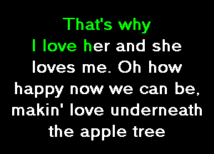 That's why
I love her and she
loves me. Oh how
happy now we can be,
makin' love underneath
the apple tree