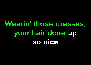 Wearin' those dresses,

your hair done up
so nice