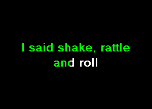 I said shake, rattle

and roll