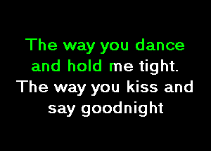 The way you dance
and hold me tight.

The way you kiss and
say goodnight