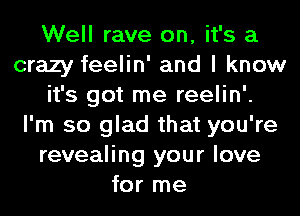 Well rave on, it's a
crazy feelin' and I know
it's got me reelin'.
I'm so glad that you're
revealing your love
for me