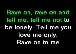 Rave on, rave on and
tell me. tell me not to

be lonely. Tell me you
love me only.
Rave on to me