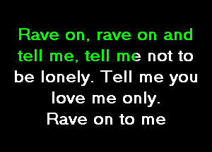 Rave on, rave on and
tell me. tell me not to

be lonely. Tell me you
love me only.
Rave on to me