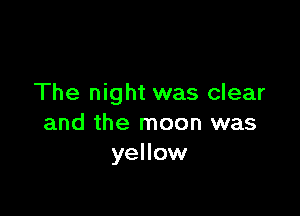 The night was clear

and the moon was
yellow