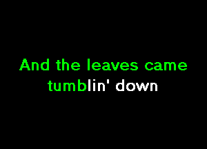 And the leaves came

tumblin' down