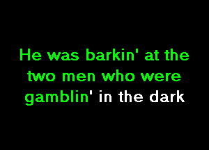 He was barkin' at the

two men who were
gamblin' in the dark