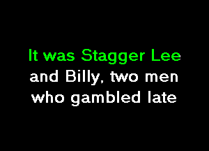 It was Stagger Lee

and Billy. two men
who gambled late