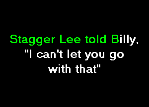 Stagger Lee told Billy,

I can't let you go
with that
