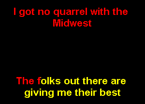 I got no quarrel with the
Midwest

The folks out there are
giving me their best