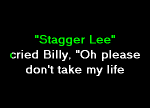 Stagger Lee

cried Billy. Oh please
don't take my life