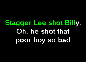 Stagger Lee shot Billy.

Oh, he shot that
poor boy so bad
