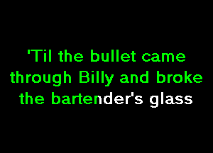'Til the bullet came

through Billy and broke
the bartender's glass