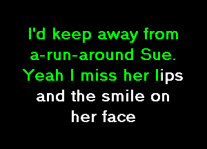 I'd keep away from
a-run-around Sue.

Yeah I miss her lips
and the smile on
her face