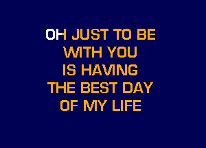 0H JUST TO BE
WTH YOU
IS HAVING

THE BEST DAY
OF MY LIFE