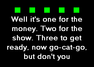 El El El El El
Well it's one for the

money. Two for the
show. Three to get
ready, now go-cat-go,
but don't you