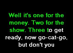 Well it's one for the
money. Two for the

show. Three to get
ready, now go-cat-go.
but don't you