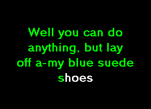 Well you can do
anything, but lay

off a-my blue suede
shoes