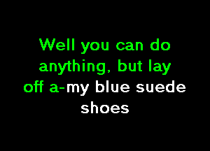 Well you can do
anything, but lay

off a-my blue suede
shoes