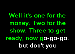 Well it's one for the
money. Two for the

show. Three to get
ready, now go-go-go.
but don't you