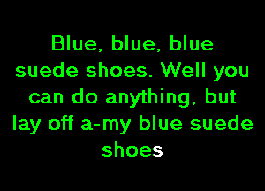 Blue, blue, blue
suede shoes. Well you
can do anything, but
lay off a-my blue suede
shoes