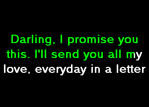 Darling, I promise you

this. I'll send you all my
love, everyday in a letter