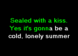 Sealed with a kiss.

Yes it's gonna be a
cold, lonely summer