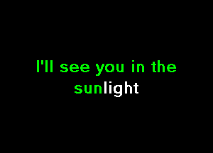I'll see you in the

sunhght