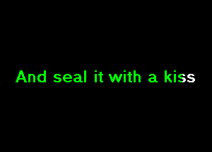 And seal it with a kiss