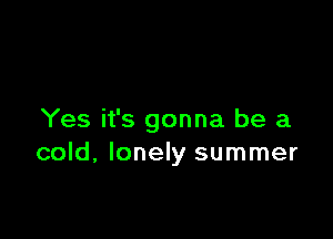 Yes it's gonna be a
cold, lonely summer