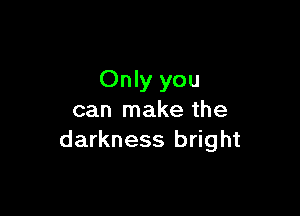 Only you

can make the
darkness bright