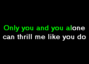 Only you and you alone

can thrill me like you do